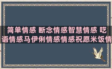 简单情感 断念情感智慧情感 呓语情感马伊俐情感情感祝愿米饭情感情感语录册